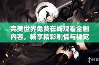 完美世界免费在线观看全剧内容，畅享精彩剧情与视觉盛宴
