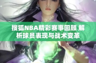 搜狐NBA精彩赛事回顾 解析球员表现与战术变革