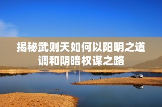 揭秘武则天如何以阳明之道调和阴暗权谋之路