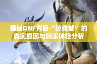 揭秘DNF背后“掉线城”的真实原因与玩家体验分析