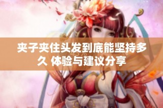 夹子夹住头发到底能坚持多久 体验与建议分享