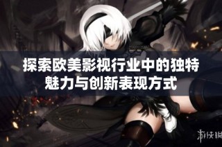 探索欧美影视行业中的独特魅力与创新表现方式
