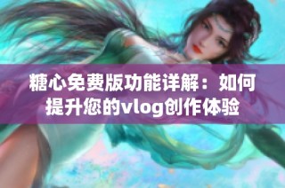 糖心免费版功能详解：如何提升您的vlog创作体验