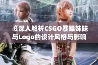 《深入解析CSGO暴躁妹妹与Logo的设计风格与影响》