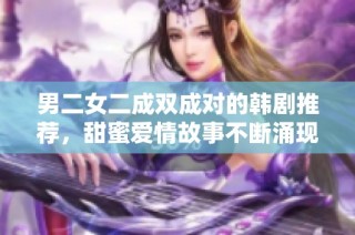 男二女二成双成对的韩剧推荐，甜蜜爱情故事不断涌现