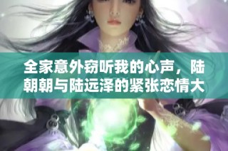 全家意外窃听我的心声，陆朝朝与陆远泽的紧张恋情大曝光