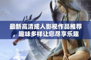 最新高清成人影视作品推荐，趣味多样让您尽享乐趣