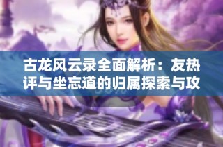 古龙风云录全面解析：友热评与坐忘道的归属探索与攻略详解