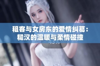 租客与女房东的爱情纠葛：糙汉的温暖与柔情碰撞