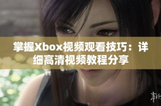 掌握Xbox视频观看技巧：详细高清视频教程分享