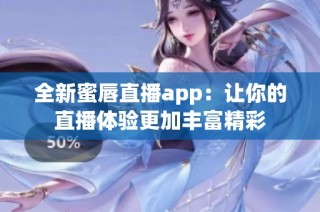 全新蜜唇直播app：让你的直播体验更加丰富精彩