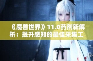 《魔兽世界》11.0药剂新解析：提升感知的最佳采集工具