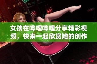 女孩在哔哩哔哩分享精彩视频，快来一起欣赏她的创作乐趣吧