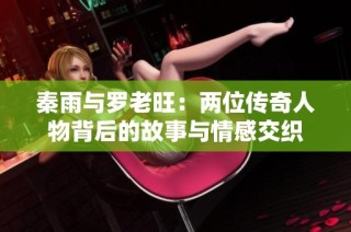 秦雨与罗老旺：两位传奇人物背后的故事与情感交织