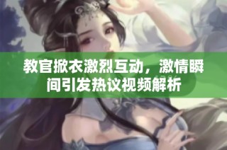 教官掀衣激烈互动，激情瞬间引发热议视频解析