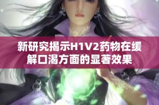 新研究揭示H1V2药物在缓解口渴方面的显著效果