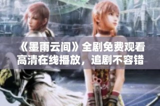 《墨雨云间》全剧免费观看高清在线播放，追剧不容错过
