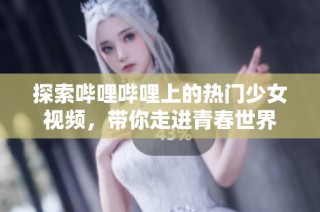 探索哔哩哔哩上的热门少女视频，带你走进青春世界