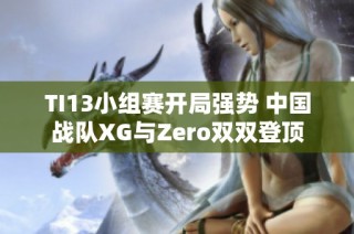 TI13小组赛开局强势 中国战队XG与Zero双双登顶