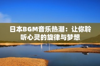 日本BGM音乐热潮：让你聆听心灵的旋律与梦想