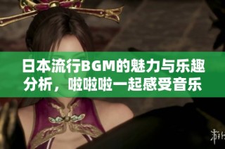 日本流行BGM的魅力与乐趣分析，啦啦啦一起感受音乐的魔力