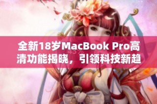全新18岁MacBook Pro高清功能揭晓，引领科技新趋势