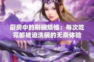 厨房中的刷碗烦恼：每次吃完都被迫洗碗的无奈体验