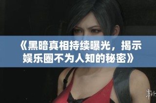 《黑暗真相持续曝光，揭示娱乐圈不为人知的秘密》
