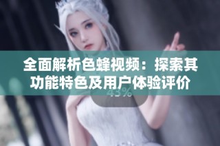 全面解析色蜂视频：探索其功能特色及用户体验评价