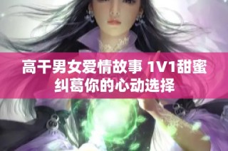 高干男女爱情故事 1V1甜蜜纠葛你的心动选择