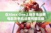 在Xbox One上畅享免收费电影及手机话费充值攻略