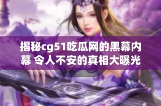 揭秘cg51吃瓜网的黑幕内幕 令人不安的真相大曝光