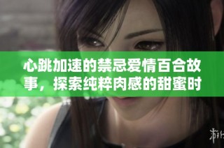 心跳加速的禁忌爱情百合故事，探索纯粹肉感的甜蜜时刻