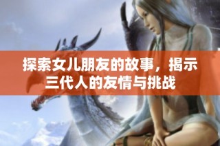 探索女儿朋友的故事，揭示三代人的友情与挑战