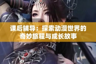 课后辅导：探索动漫世界的奇妙旅程与成长故事