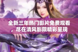 全新三年热门影片免费观看，尽在清风影院精彩呈现