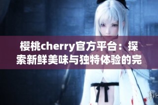 樱桃cherry官方平台：探索新鲜美味与独特体验的完美结合