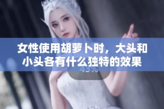 女性使用胡萝卜时，大头和小头各有什么独特的效果