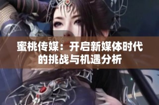 蜜桃传媒：开启新媒体时代的挑战与机遇分析