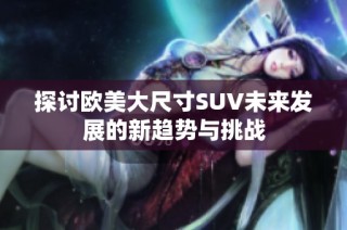 探讨欧美大尺寸SUV未来发展的新趋势与挑战
