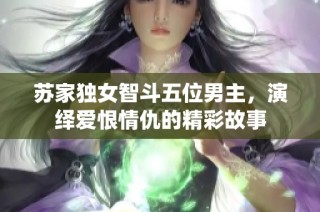 苏家独女智斗五位男主，演绎爱恨情仇的精彩故事