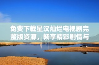 免费下载星汉灿烂电视剧完整版资源，畅享精彩剧情与演出
