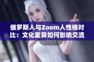 俄罗斯人与Zoom人性格对比：文化差异如何影响交流方式