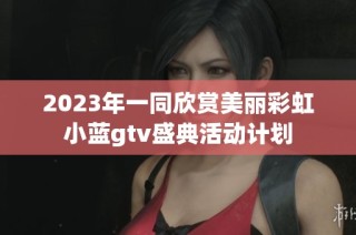 2023年一同欣赏美丽彩虹小蓝gtv盛典活动计划