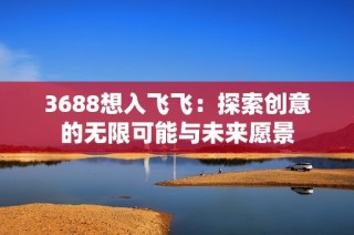 3688想入飞飞：探索创意的无限可能与未来愿景