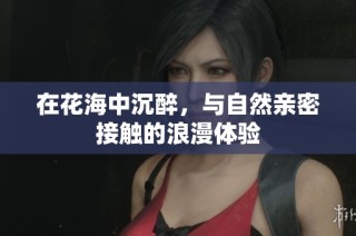 在花海中沉醉，与自然亲密接触的浪漫体验