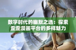 数字时代的幽默之选：探索歪歪漫画平台的多样魅力