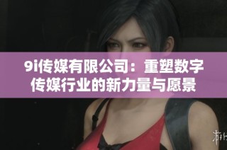 9i传媒有限公司：重塑数字传媒行业的新力量与愿景