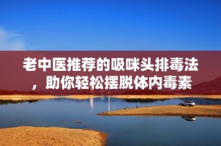 老中医推荐的吸咪头排毒法，助你轻松摆脱体内毒素