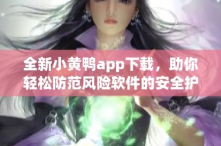 全新小黄鸭app下载，助你轻松防范风险软件的安全护航